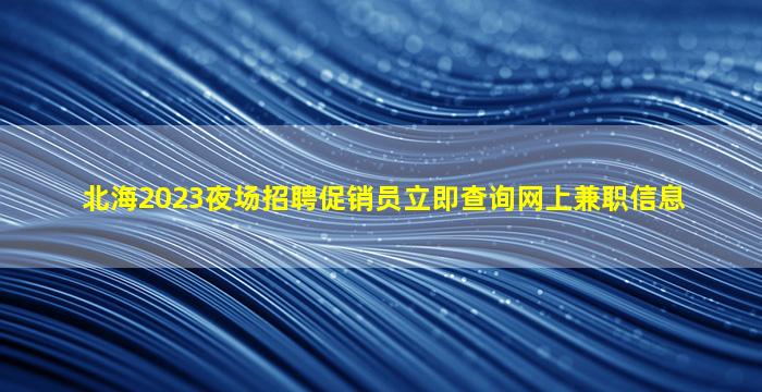 北海2023夜场招聘促销员立即查询网上兼职信息